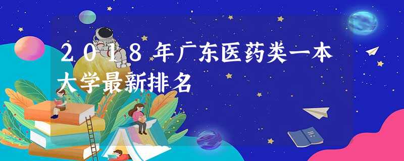 2018年广东医药类一本大学最新排名 2018年广东医药类一本大学最新排名