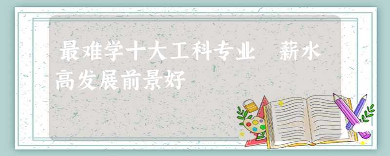 最难学十大工科专业 薪水高发展前景好 最难学十大工科专业 薪水高发展前景好