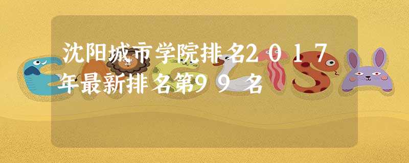 沈阳城市学院排名2017年最新排名第99名 沈阳城市学院排名2017年最新排名第99名
