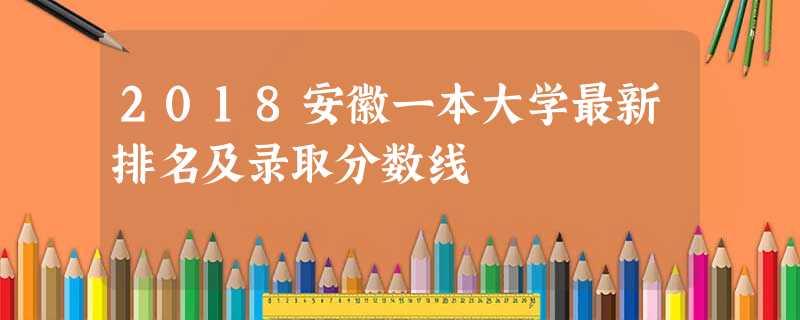 2018安徽一本大学最新排名及录取分数线 2018安徽一本大学最新排名及录取分数线