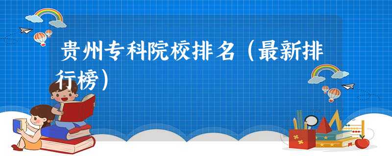 贵州专科院校排名(最新排行榜) 贵州专科院校排名(最新排行榜)