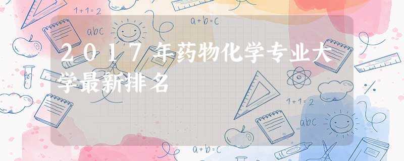 2017年药物化学专业大学最新排名 2017年药物化学专业大学最新排名