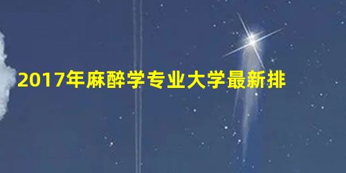 2017年麻醉学专业大学最新排名 2017年麻醉学专业大学最新排名