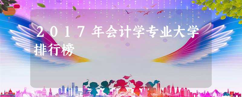 2017年会计学专业大学排行榜 2017年会计学专业大学排行榜