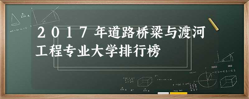 2017年道路桥梁与渡河工程专业大学排行榜 2017年道路桥梁与渡河工程专业大学排行榜