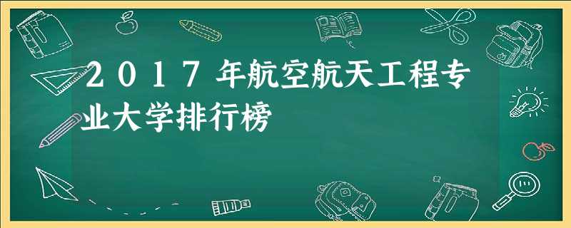 2017年航空航天工程专业大学排行榜 2017年航空航天工程专业大学排行榜
