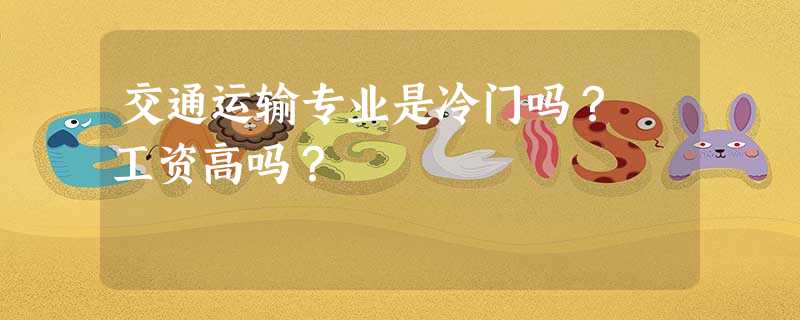 交通运输专业是冷门吗? 工资高吗? 交通运输专业是冷门吗? 工资高吗?