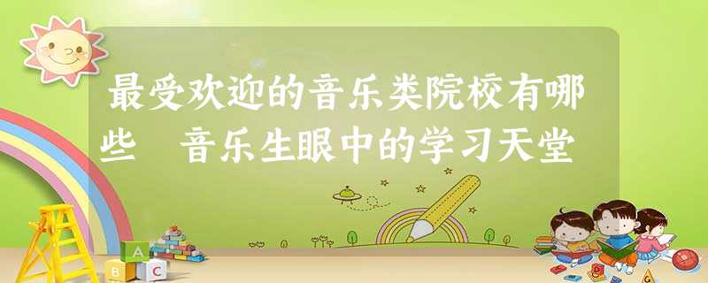 最受欢迎的音乐类院校有哪些 音乐生眼中的学习天堂 最受欢迎的音乐类院校有哪些 音乐生眼中的学习天堂