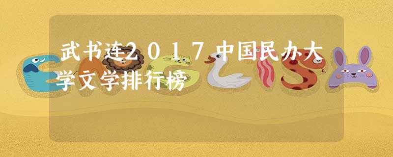 武书连2017中国民办大学文学排行榜 武书连2017中国民办大学文学排行榜