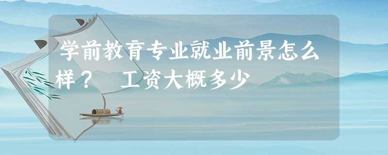 学前教育专业就业前景怎么样? 工资大概多少 学前教育专业就业前景怎么样? 工资大概多少