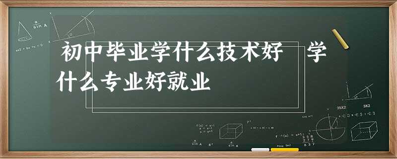 初中毕业学什么技术好 学什么专业好就业 初中毕业学什么技术好 学什么专业好就业