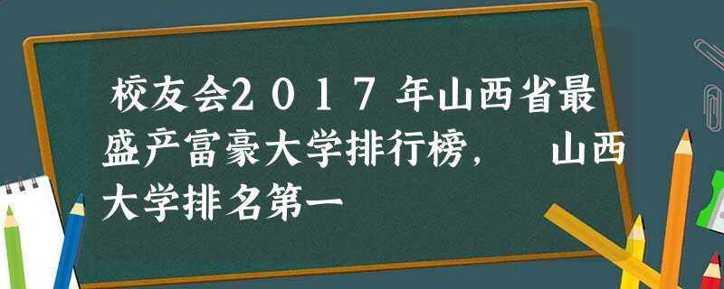 校友会2017年山西省最盛产富豪大学排行榜, 山西大学排名第一 校友会2017年山西省最盛产富豪大学排行榜, 山西大学排名第一