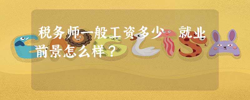 税务师一般工资多少 就业前景怎么样? 税务师一般工资多少 就业前景怎么样?