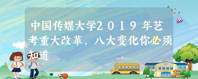 中国传媒大学2019年艺考重大改革,八大变化你必须知道 中国传媒大学2019年艺考重大改革,八大变化你必须知道
