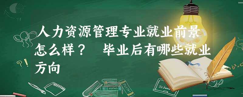人力资源管理专业就业前景怎么样? 毕业后有哪些就业方向 人力资源管理专业就业前景怎么样? 毕业后有哪些就业方向
