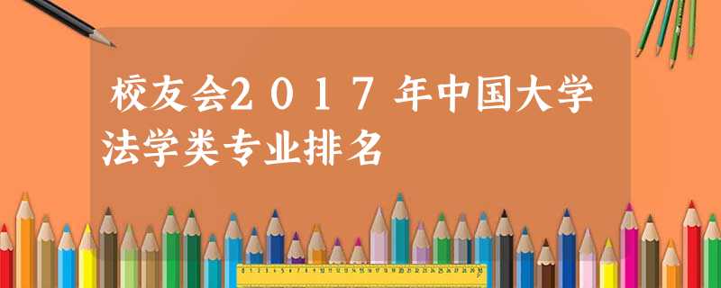 校友会2017年中国大学法学类专业排名 校友会2017年中国大学法学类专业排名