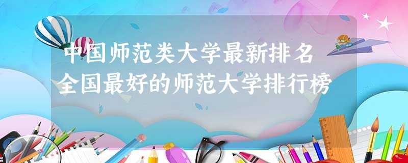 中国师范类大学最新排名 全国最好的师范大学排行榜 中国师范类大学最新排名 全国最好的师范大学排行榜