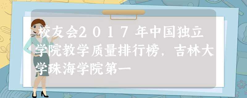 校友会2017年中国独立学院教学质量排行榜,吉林大学珠海学院第一 校友会2017年中国独立学院教学质量排行榜,吉林大学珠海学院第一