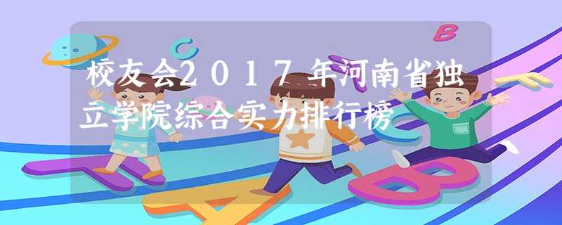 校友会2017年河南省独立学院综合实力排行榜 校友会2017年河南省独立学院综合实力排行榜