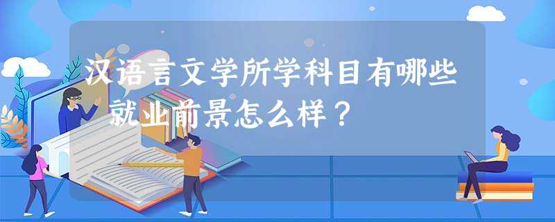 汉语言文学所学科目有哪些 就业前景怎么样? 汉语言文学所学科目有哪些 就业前景怎么样?
