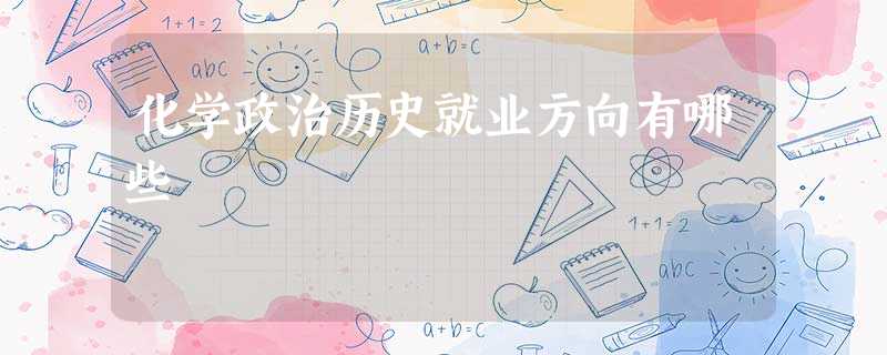 化学政治历史就业方向有哪些 化学政治历史就业方向有哪些