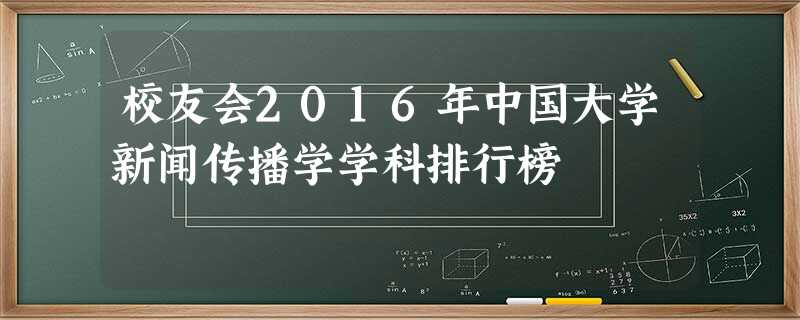 校友会2016年中国大学新闻传播学学科排行榜 校友会2016年中国大学新闻传播学学科排行榜