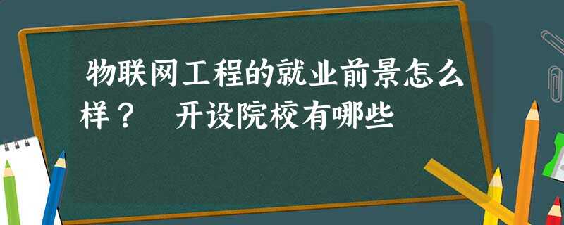 物联网工程的就业前景怎么样? 开设院校有哪些 物联网工程的就业前景怎么样? 开设院校有哪些