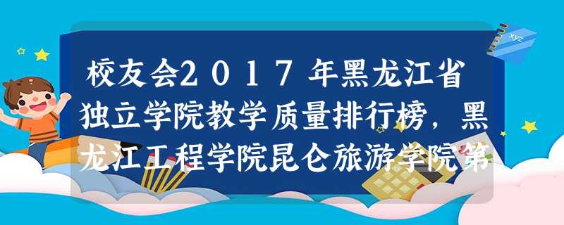校友会2017年黑龙江省独立学院教学质量排行榜,黑龙江工程学院昆仑旅游学院第一 校友会2017年黑龙江省独立学院教学质量排行榜,黑龙江工程学院昆仑旅游学院第一