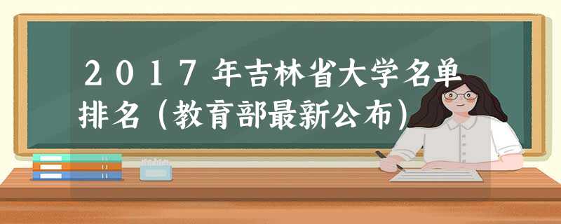 2017年吉林省大学名单排名(教育部最新公布) 2017年吉林省大学名单排名(教育部最新公布)
