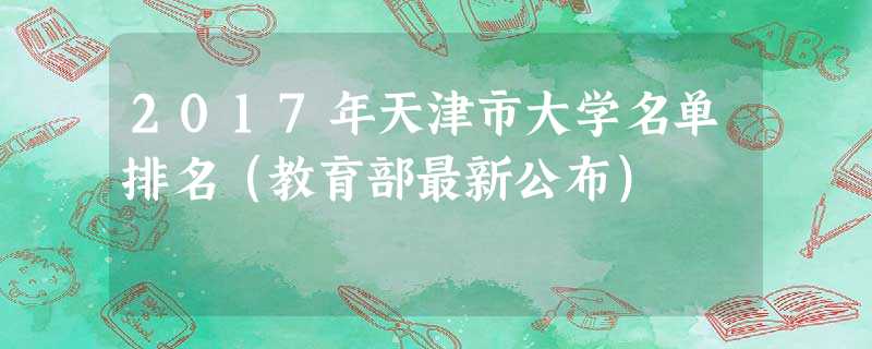2017年天津市大学名单排名(教育部最新公布) 2017年天津市大学名单排名(教育部最新公布)