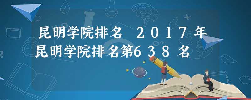昆明学院排名 2017年昆明学院排名第638名 昆明学院排名 2017年昆明学院排名第638名