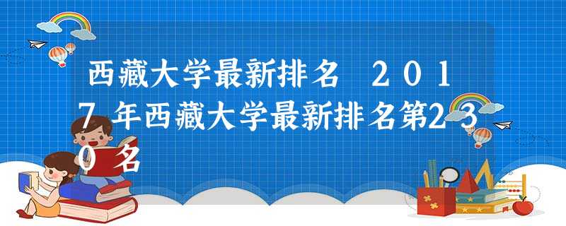 西藏大学最新排名 2017年西藏大学最新排名第230名 西藏大学最新排名 2017年西藏大学最新排名第230名