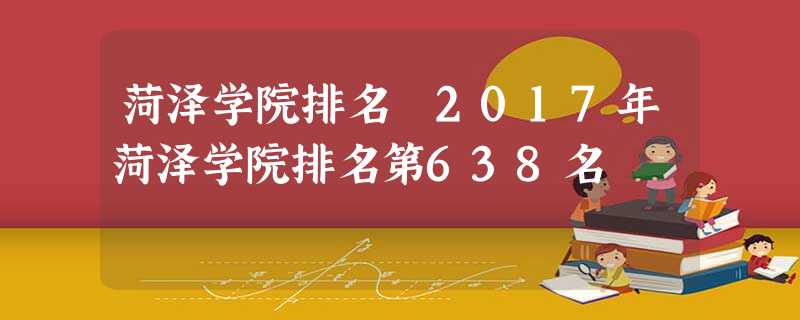 菏泽学院排名 2017年菏泽学院排名第638名 菏泽学院排名 2017年菏泽学院排名第638名