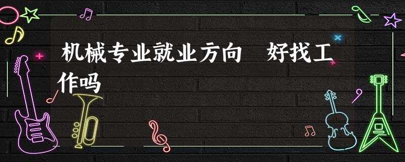 机械专业就业方向 好找工作吗 机械专业就业方向 好找工作吗