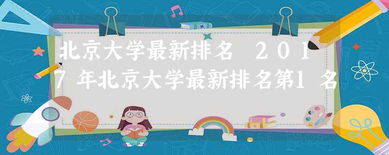 北京大学最新排名 2017年北京大学最新排名第1名 北京大学最新排名 2017年北京大学最新排名第1名