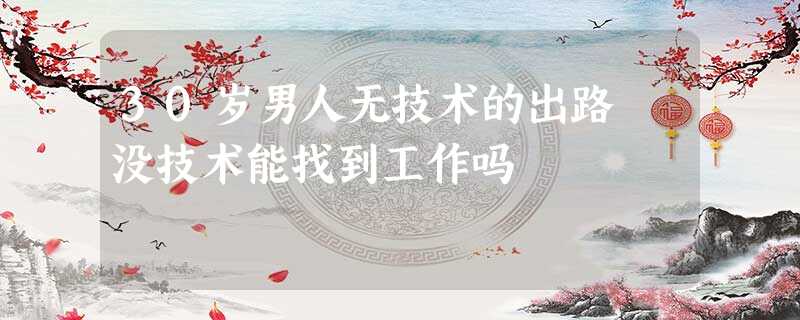 30岁男人无技术的出路 没技术能找到工作吗 30岁男人无技术的出路 没技术能找到工作吗