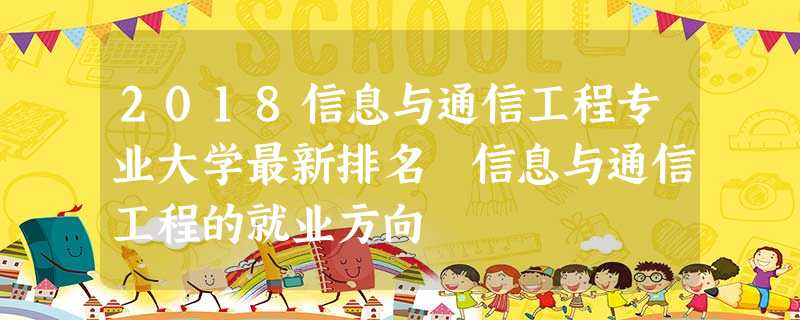 2018信息与通信工程专业大学最新排名 信息与通信工程的就业方向 2018信息与通信工程专业大学最新排名 信息与通信工程的就业方向