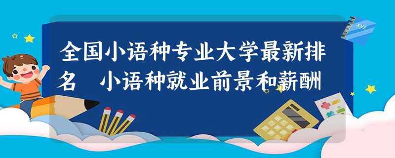 全国小语种专业大学最新排名 小语种就业前景和薪酬 全国小语种专业大学最新排名 小语种就业前景和薪酬