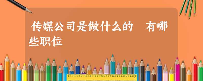 传媒公司是做什么的 有哪些职位 传媒公司是做什么的 有哪些职位