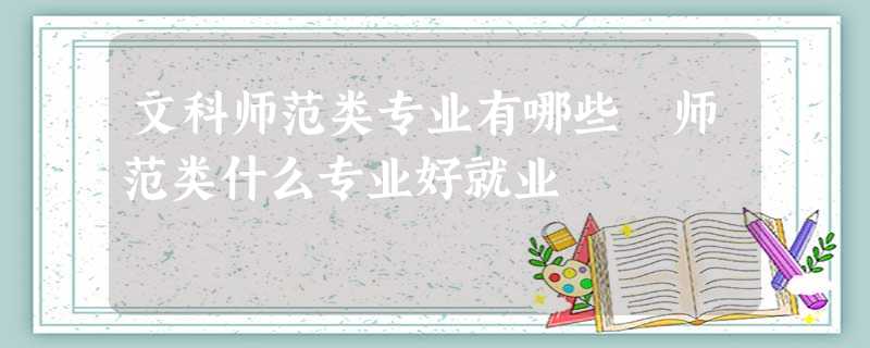 文科师范类专业有哪些 师范类什么专业好就业 文科师范类专业有哪些 师范类什么专业好就业