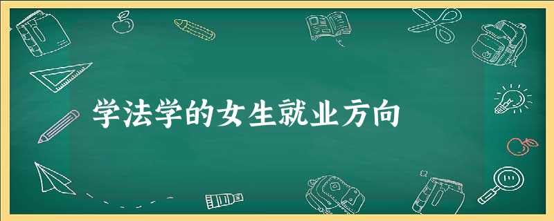 学法学的女生就业方向 学法学的女生就业方向