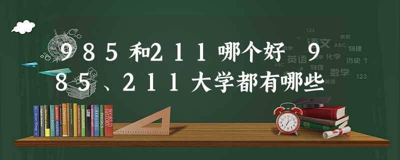 985和211哪个好 985、211大学都有哪些 985和211哪个好 985、211大学都有哪些