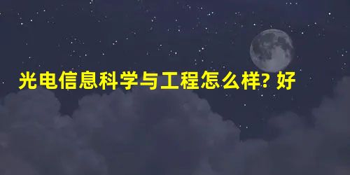 光电信息科学与工程怎么样? 好就业吗 光电信息科学与工程怎么样? 好就业吗