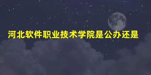 河北软件职业技术学院是公办还是民办大学 河北软件职业技术学院是公办还是民办大学