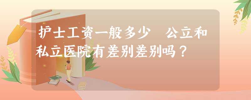 护士工资一般多少 公立和私立医院有差别差别吗? 护士工资一般多少 公立和私立医院有差别差别吗?