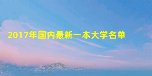 2017年国内最新一本大学名单 2017年国内最新一本大学名单
