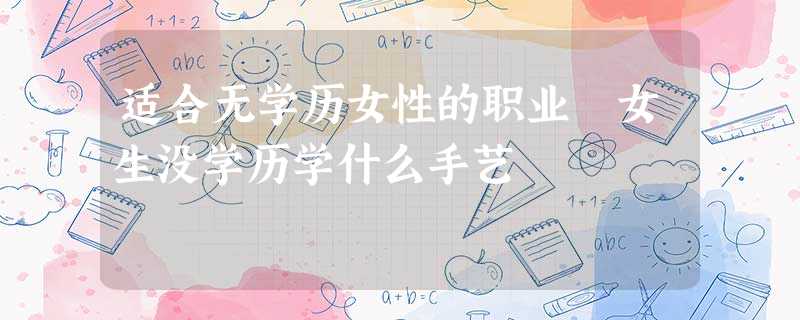 适合无学历女性的职业 女生没学历学什么手艺 适合无学历女性的职业 女生没学历学什么手艺