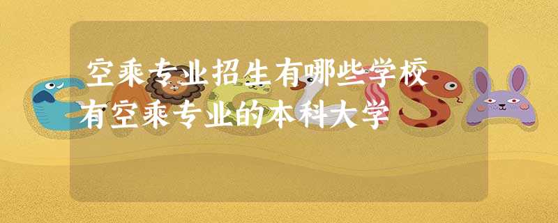 空乘专业招生有哪些学校 有空乘专业的本科大学 空乘专业招生有哪些学校 有空乘专业的本科大学