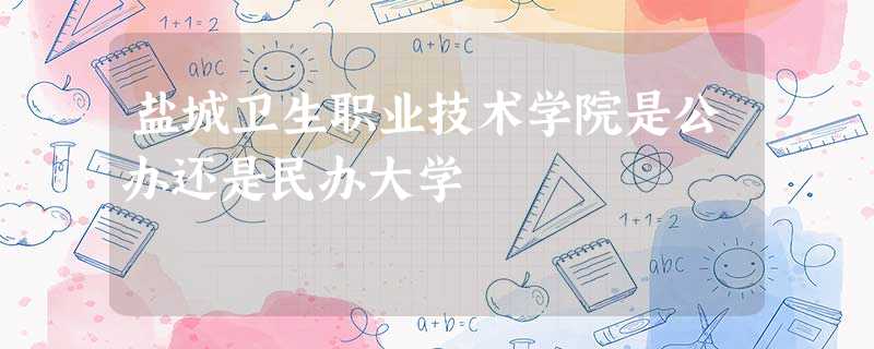 盐城卫生职业技术学院是公办还是民办大学 盐城卫生职业技术学院是公办还是民办大学