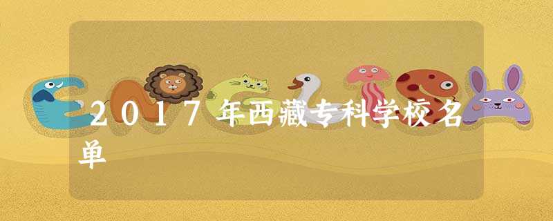 2017年西藏专科学校名单 2017年西藏专科学校名单